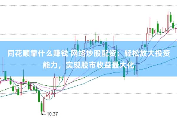 同花顺靠什么赚钱 网络炒股配资：轻松放大投资能力，实现股市收益最大化