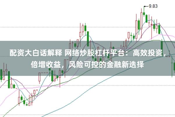 配资大白话解释 网络炒股杠杆平台：高效投资，倍增收益，风险可控的金融新选择