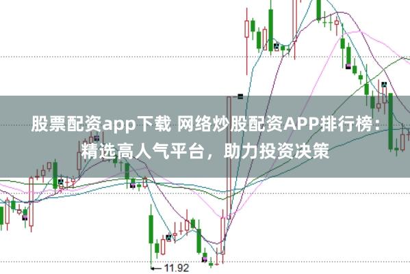 股票配资app下载 网络炒股配资APP排行榜：精选高人气平台，助力投资决策