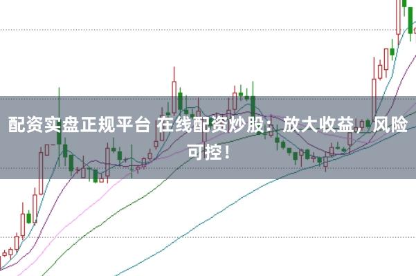 配资实盘正规平台 在线配资炒股：放大收益，风险可控！