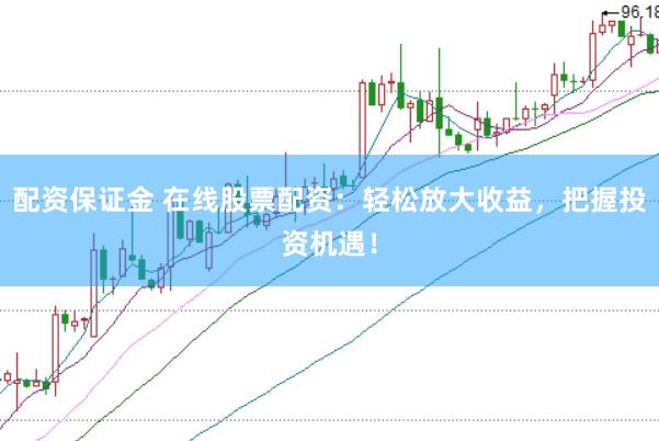 配资保证金 在线股票配资：轻松放大收益，把握投资机遇！