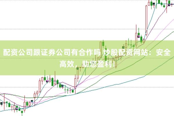 配资公司跟证券公司有合作吗 炒股配资网站：安全高效，助您盈利！