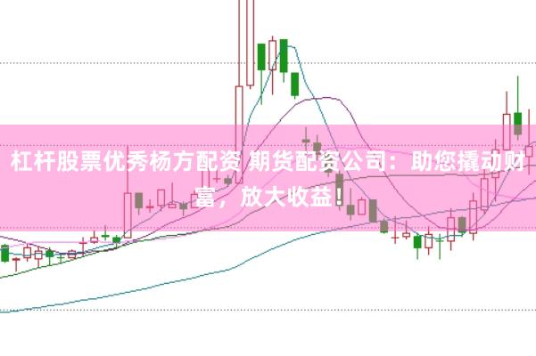 杠杆股票优秀杨方配资 期货配资公司：助您撬动财富，放大收益！