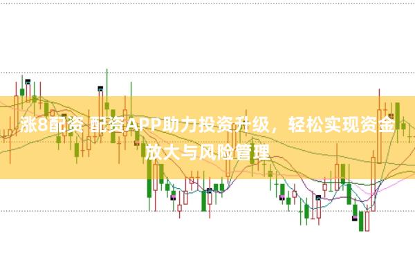 涨8配资 配资APP助力投资升级，轻松实现资金放大与风险管理