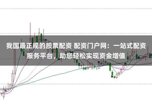 我国最正规的股票配资 配资门户网：一站式配资服务平台，助您轻松实现资金增值