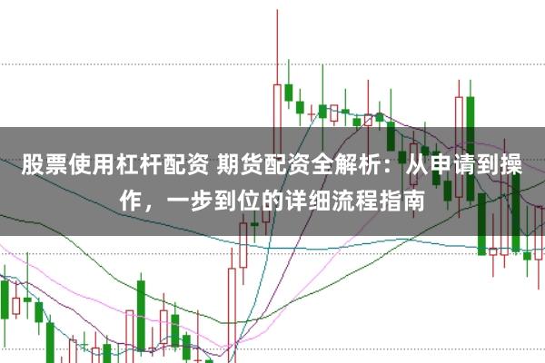 股票使用杠杆配资 期货配资全解析：从申请到操作，一步到位的详细流程指南