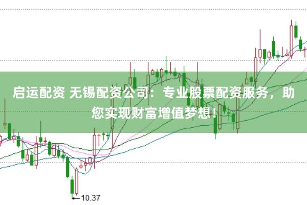 启运配资 无锡配资公司：专业股票配资服务，助您实现财富增值梦想！