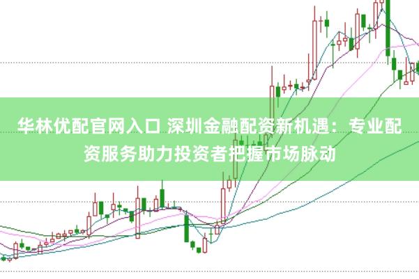 华林优配官网入口 深圳金融配资新机遇：专业配资服务助力投资者把握市场脉动