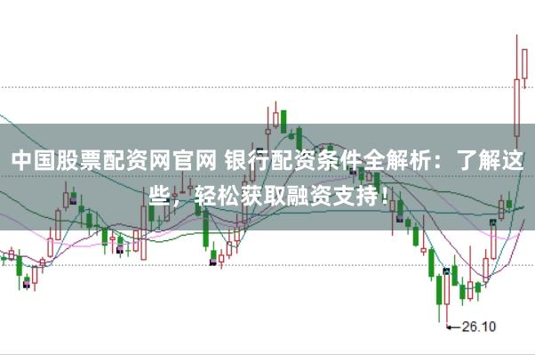 中国股票配资网官网 银行配资条件全解析：了解这些，轻松获取融资支持！
