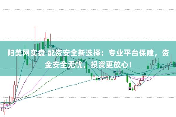 阳美网实盘 配资安全新选择：专业平台保障，资金安全无忧，投资更放心！