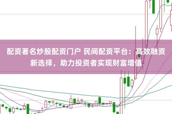 配资著名炒股配资门户 民间配资平台：高效融资新选择，助力投资者实现财富增值