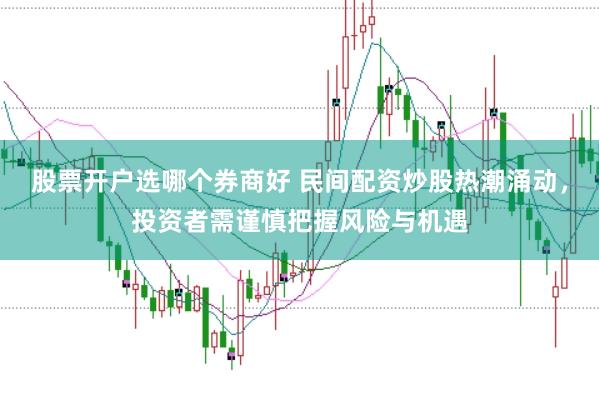 股票开户选哪个券商好 民间配资炒股热潮涌动，投资者需谨慎把握风险与机遇