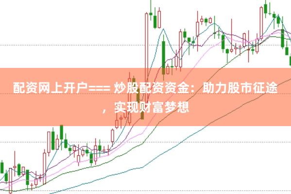 配资网上开户=== 炒股配资资金：助力股市征途，实现财富梦想