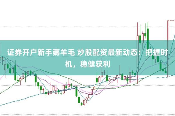 证券开户新手薅羊毛 炒股配资最新动态：把握时机，稳健获利