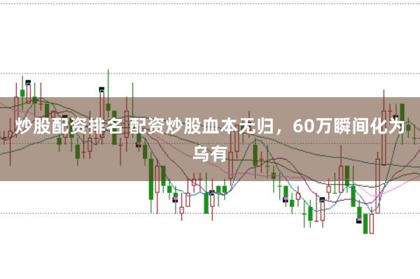 炒股配资排名 配资炒股血本无归，60万瞬间化为乌有