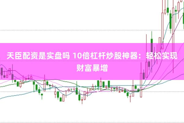 天臣配资是实盘吗 10倍杠杆炒股神器：轻松实现财富暴增