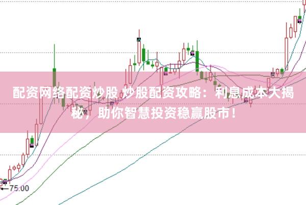配资网络配资炒股 炒股配资攻略：利息成本大揭秘，助你智慧投资稳赢股市！