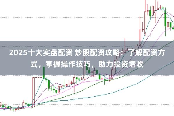 2025十大实盘配资 炒股配资攻略：了解配资方式，掌握操作技巧，助力投资增收