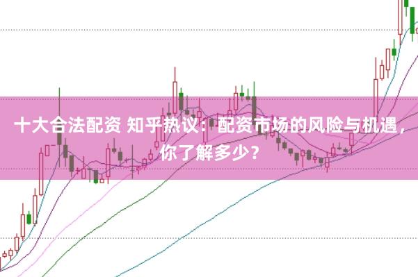 十大合法配资 知乎热议：配资市场的风险与机遇，你了解多少？