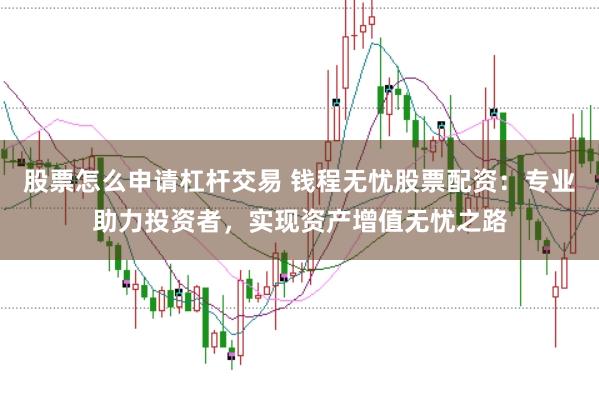 股票怎么申请杠杆交易 钱程无忧股票配资：专业助力投资者，实现资产增值无忧之路