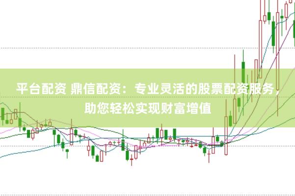 平台配资 鼎信配资：专业灵活的股票配资服务，助您轻松实现财富增值