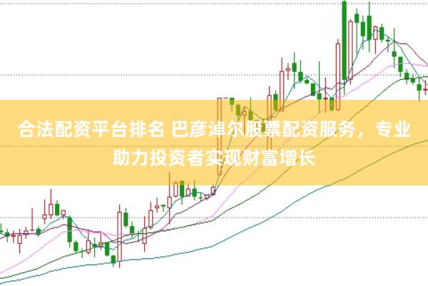 合法配资平台排名 巴彦淖尔股票配资服务，专业助力投资者实现财富增长