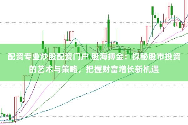 配资专业炒股配资门户 股海搏金：探秘股市投资的艺术与策略，把握财富增长新机遇
