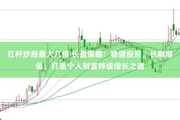 杠杆炒股最大几倍 长盈策略：稳健投资，长期增值，打造个人财富持续增长之道