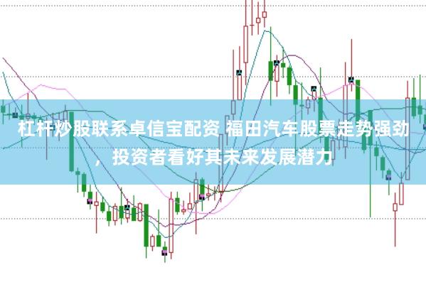 杠杆炒股联系卓信宝配资 福田汽车股票走势强劲，投资者看好其未来发展潜力