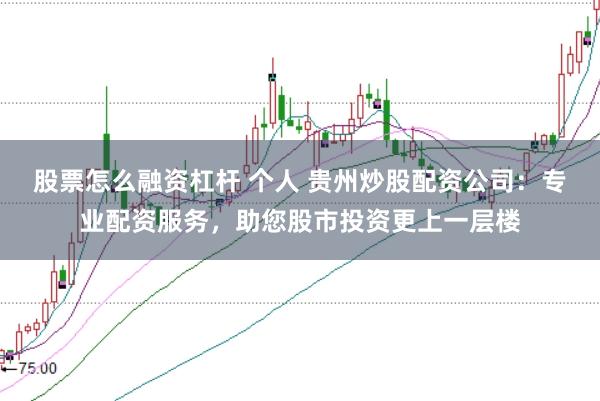 股票怎么融资杠杆 个人 贵州炒股配资公司：专业配资服务，助您股市投资更上一层楼