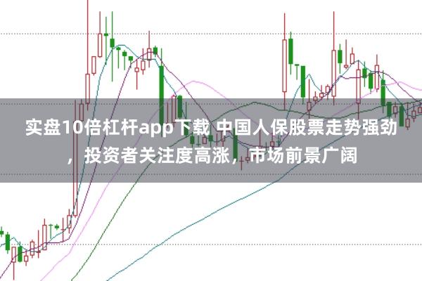实盘10倍杠杆app下载 中国人保股票走势强劲，投资者关注度高涨，市场前景广阔
