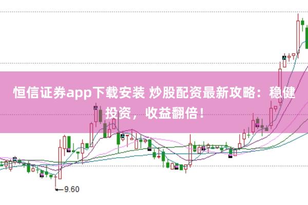 恒信证券app下载安装 炒股配资最新攻略：稳健投资，收益翻倍！