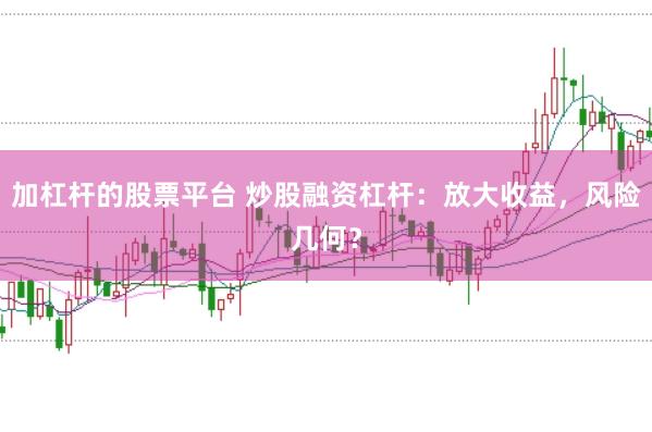 加杠杆的股票平台 炒股融资杠杆：放大收益，风险几何？