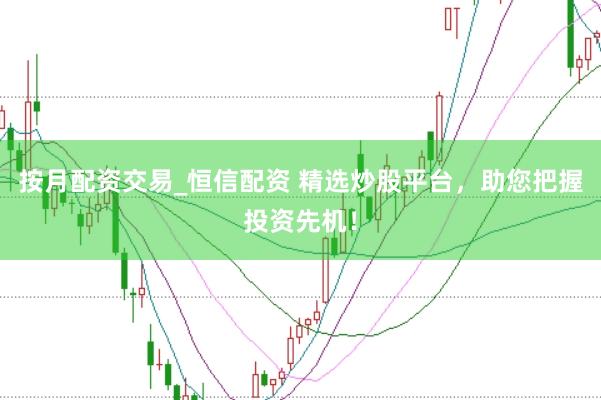 按月配资交易_恒信配资 精选炒股平台，助您把握投资先机！