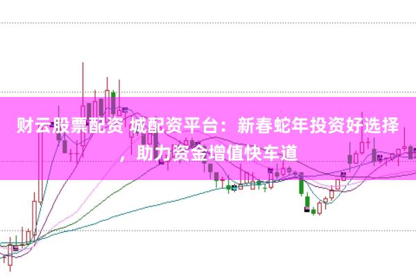 财云股票配资 城配资平台：新春蛇年投资好选择，助力资金增值快车道