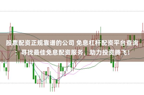 股票配资正规靠谱的公司 免息杠杆配资平台查询：寻找最佳免息配资服务，助力投资腾飞！