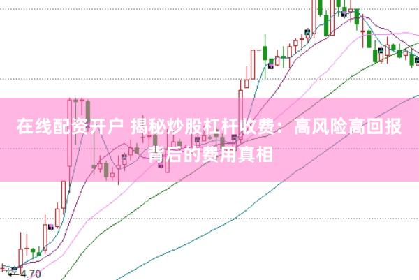在线配资开户 揭秘炒股杠杆收费：高风险高回报背后的费用真相