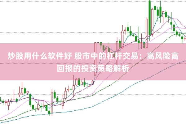 炒股用什么软件好 股市中的杠杆交易：高风险高回报的投资策略解析