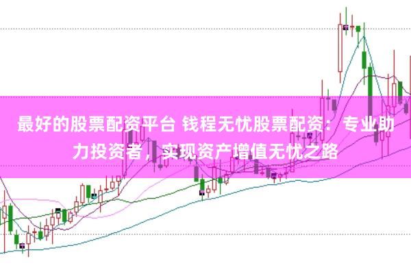 最好的股票配资平台 钱程无忧股票配资：专业助力投资者，实现资产增值无忧之路