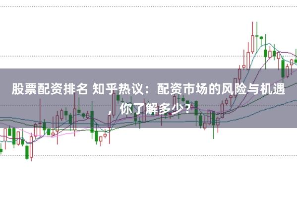 股票配资排名 知乎热议：配资市场的风险与机遇，你了解多少？
