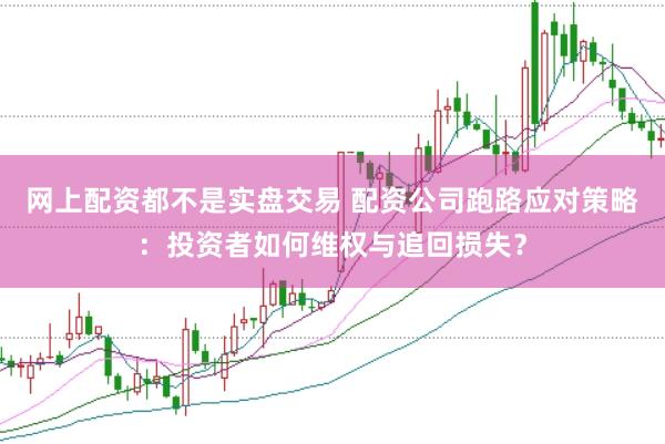 网上配资都不是实盘交易 配资公司跑路应对策略：投资者如何维权与追回损失？