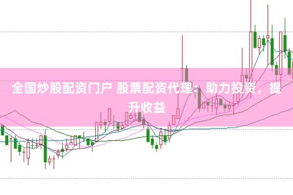 全国炒股配资门户 股票配资代理：助力投资，提升收益