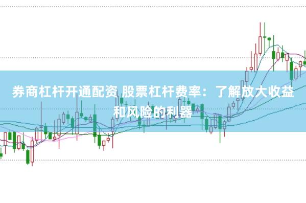 券商杠杆开通配资 股票杠杆费率：了解放大收益和风险的利器