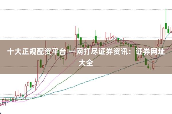 十大正规配资平台 一网打尽证券资讯：证券网址大全