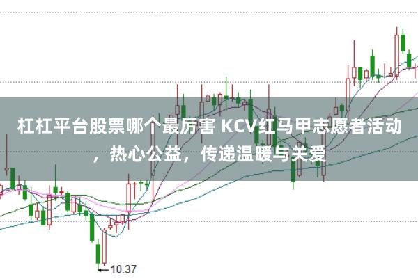 杠杠平台股票哪个最厉害 KCV红马甲志愿者活动，热心公益，传递温暖与关爱