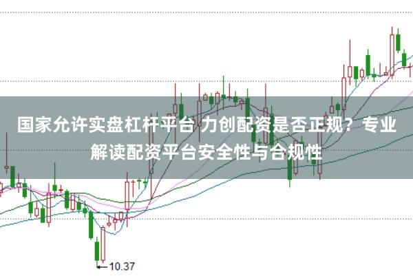 国家允许实盘杠杆平台 力创配资是否正规？专业解读配资平台安全性与合规性