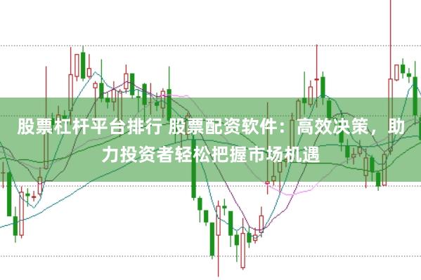 股票杠杆平台排行 股票配资软件：高效决策，助力投资者轻松把握市场机遇