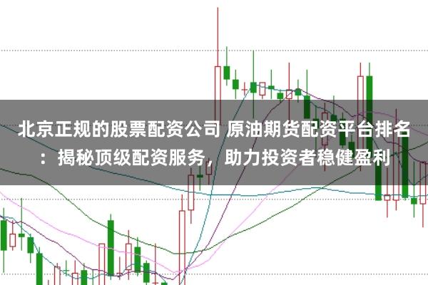 北京正规的股票配资公司 原油期货配资平台排名：揭秘顶级配资服务，助力投资者稳健盈利