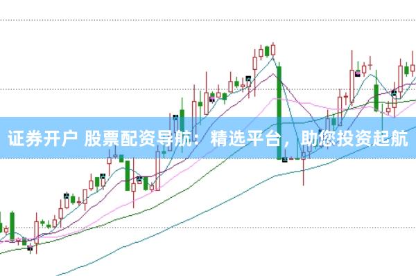 证券开户 股票配资导航：精选平台，助您投资起航