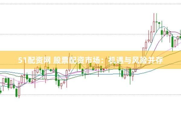 51配资网 股票配资市场：机遇与风险并存